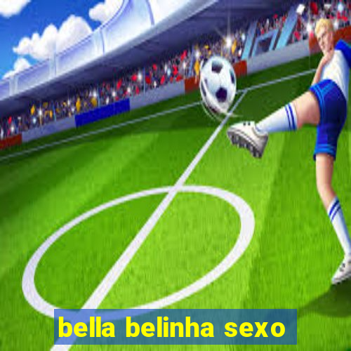 bella belinha sexo